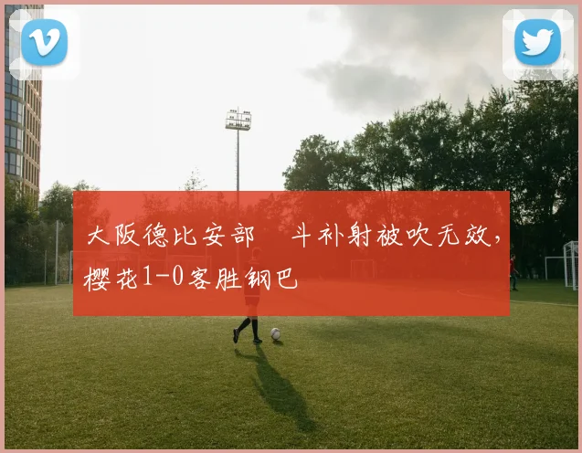大阪德比安部柊斗补射被吹无效，樱花1-0客胜钢巴