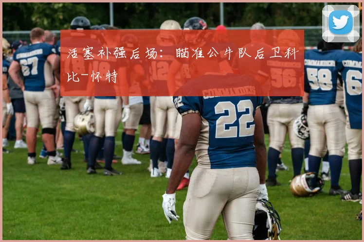 活塞补强后场：瞄准公牛队后卫科比-怀特