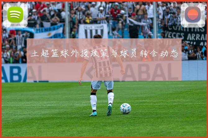 土超篮球外援政策与球员转会动态