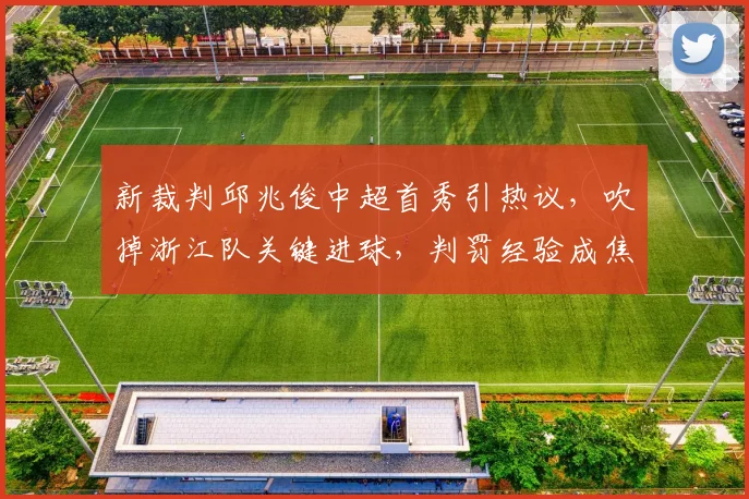 新裁判邱兆俊中超首秀引热议，吹掉浙江队关键进球，判罚经验成焦点