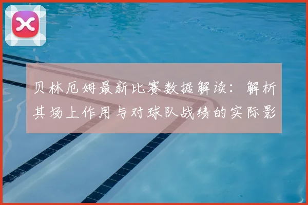 贝林厄姆最新比赛数据解读:解析其场上作用与对球队战绩的实际影响