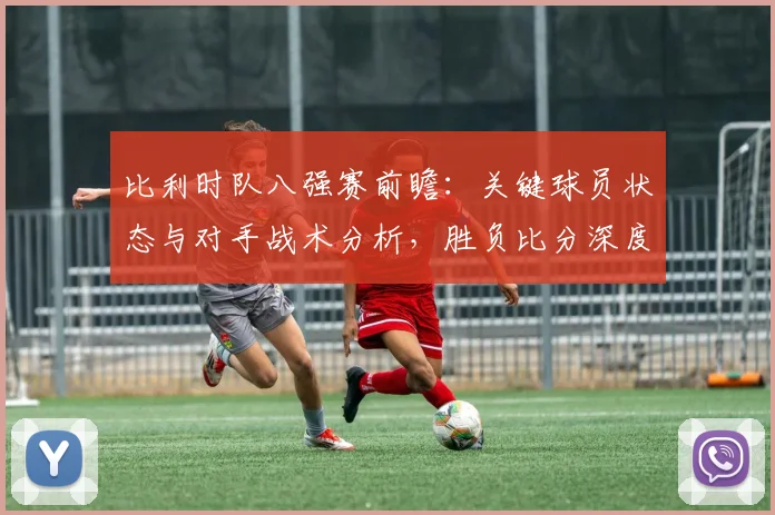 比利时队八强赛前瞻：关键球员状态与对手战术分析，胜负比分深度预测
