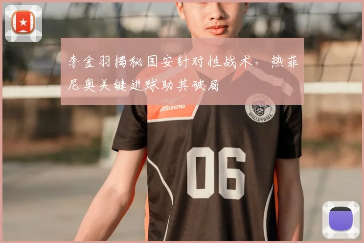李金羽揭秘国安针对性战术，热菲尼奥关键进球助其破局