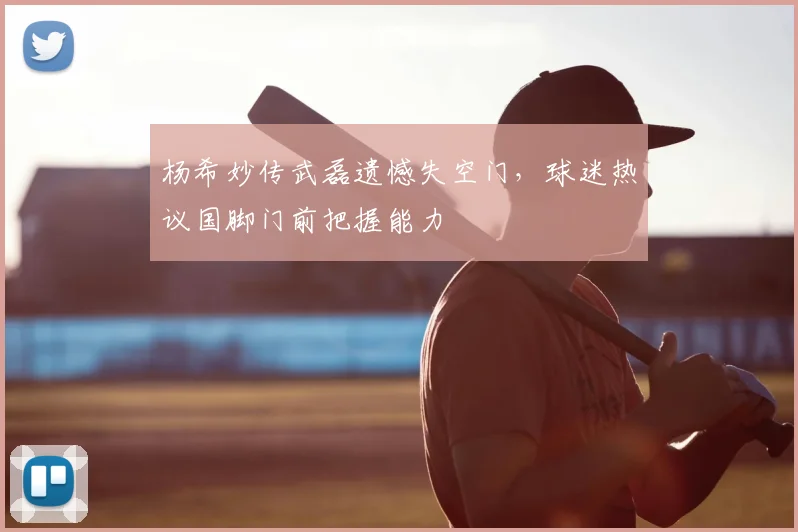 杨希妙传武磊遗憾失空门，球迷热议国脚门前把握能力