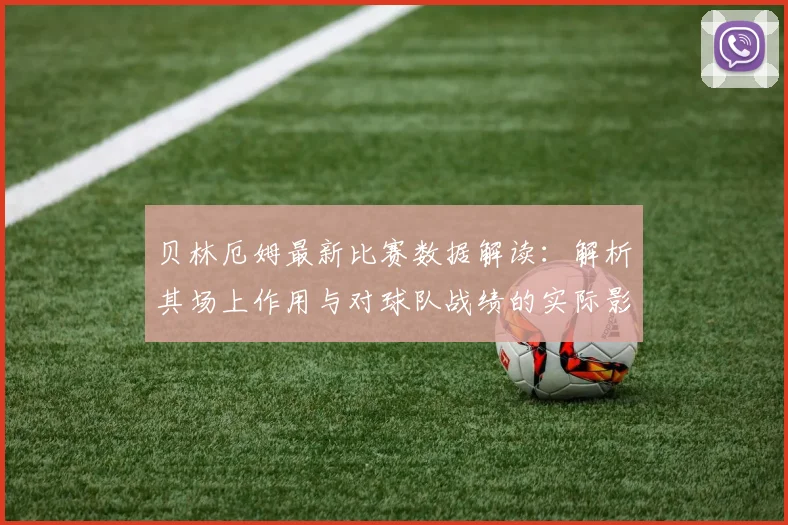贝林厄姆最新比赛数据解读：解析其场上作用与对球队战绩的实际影响