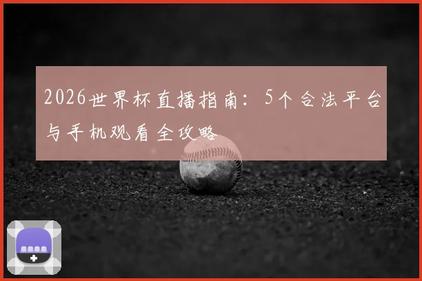 2026世界杯直播指南：5个合法平台与手机观看全攻略