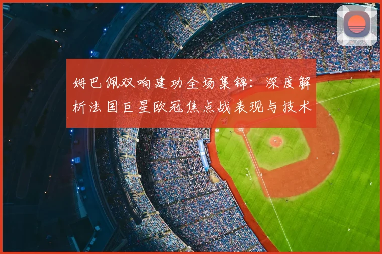姆巴佩双响建功全场集锦：深度解析法国巨星欧冠焦点战表现与技术统计