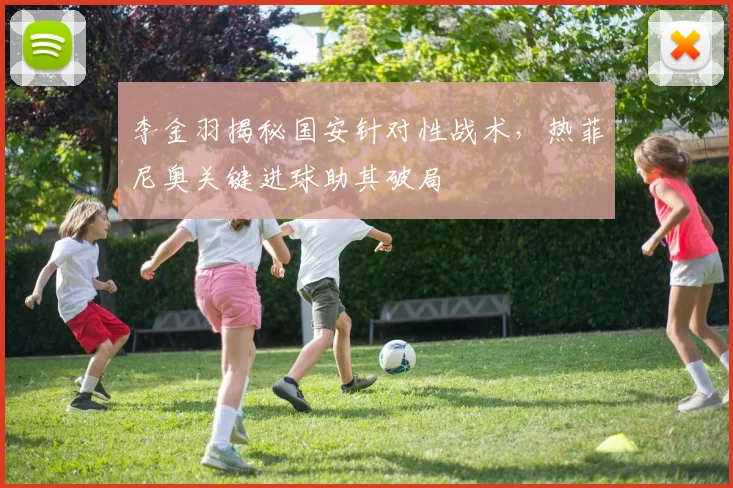 李金羽揭秘国安针对性战术，热菲尼奥关键进球助其破局
