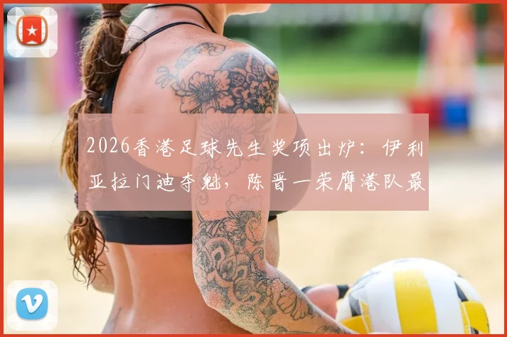 2026香港足球先生奖项出炉：伊利亚拉门迪夺魁，陈晋一荣膺港队最佳球员全解析