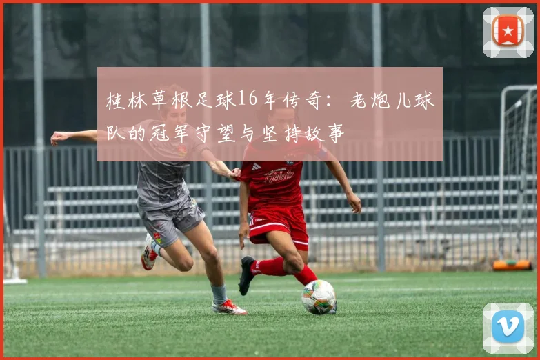 桂林草根足球16年传奇:老炮儿球队的冠军守望与坚持故事