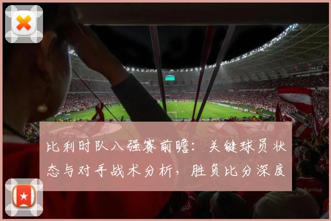 比利时队八强赛前瞻:关键球员状态与对手战术分析,胜负比分深度预测