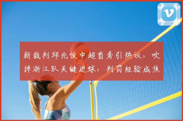 新裁判邱兆俊中超首秀引热议，吹掉浙江队关键进球，判罚经验成焦点