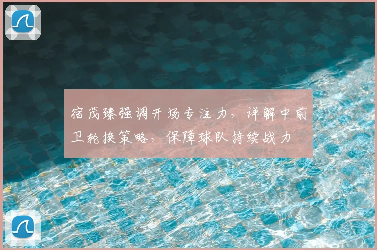宿茂臻强调开场专注力，详解中前卫轮换策略，保障球队持续战力