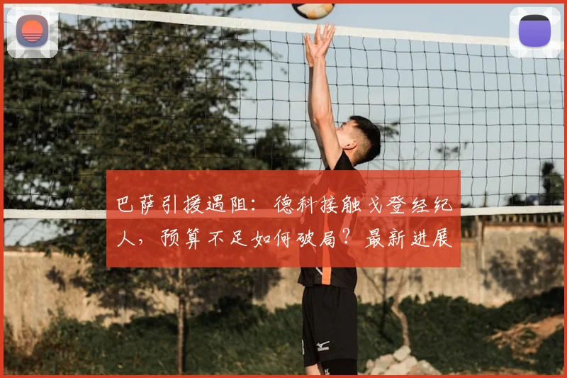 巴萨引援遇阻：德科接触戈登经纪人，预算不足如何破局？最新进展解析