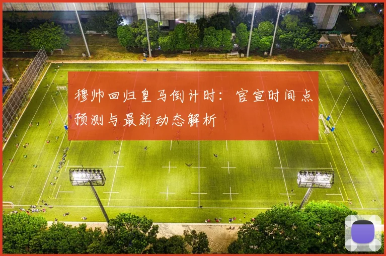 穆帅回归皇马倒计时：官宣时间点预测与最新动态解析