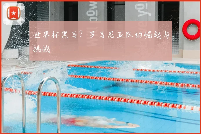 世界杯黑马?罗马尼亚队的崛起与挑战