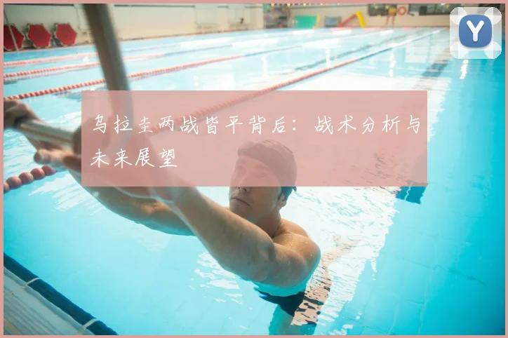 乌拉圭两战皆平背后：战术分析与未来展望