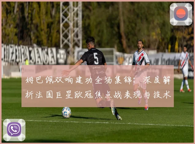 姆巴佩双响建功全场集锦：深度解析法国巨星欧冠焦点战表现与技术统计