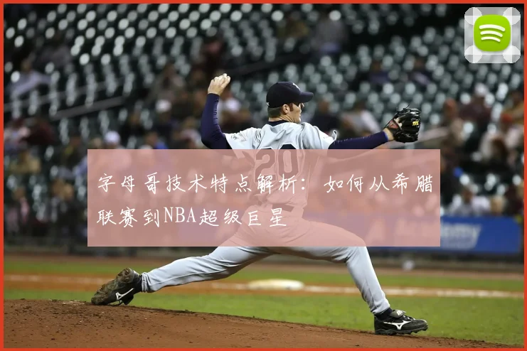 字母哥技术特点解析：如何从希腊联赛到NBA超级巨星