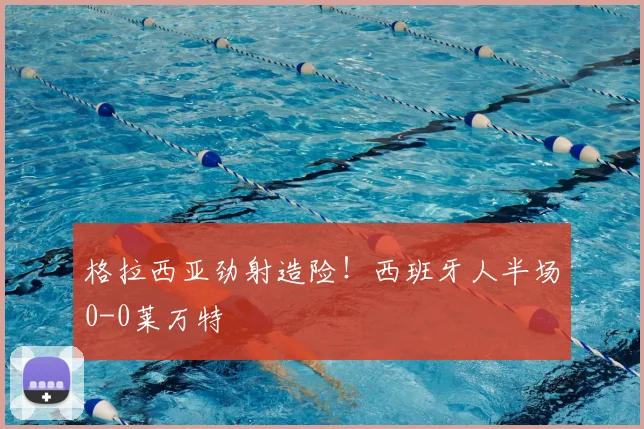 格拉西亚劲射造险！西班牙人半场0-0莱万特